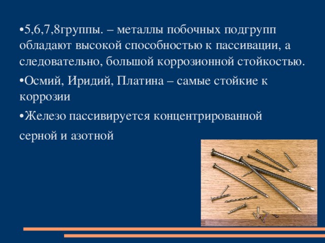 5,6,7,8группы. – металлы побочных подгрупп обладают высокой способностью к пассивации, а следовательно, большой коррозионной стойкостью. Осмий, Иридий, Платина – самые стойкие к коррозии Железо пассивируется концентрированной