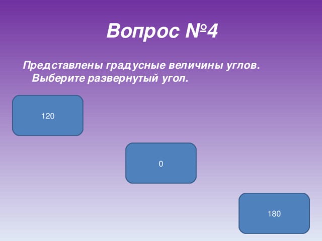 Вопрос №4  Представлены градусные величины углов. Выберите развернутый угол. 120 0 180