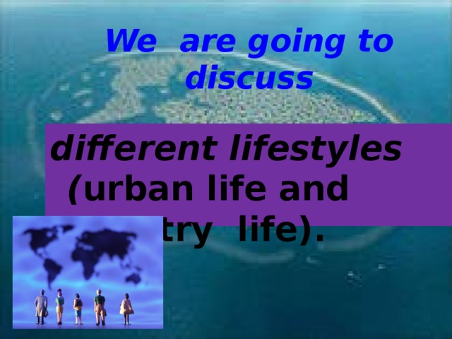 We are going to discuss   different lifestyles ( urban life and country life).