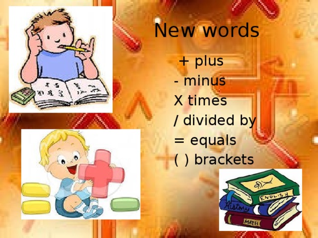 New words  + plus - minus X times / divided by = equals ( ) brackets