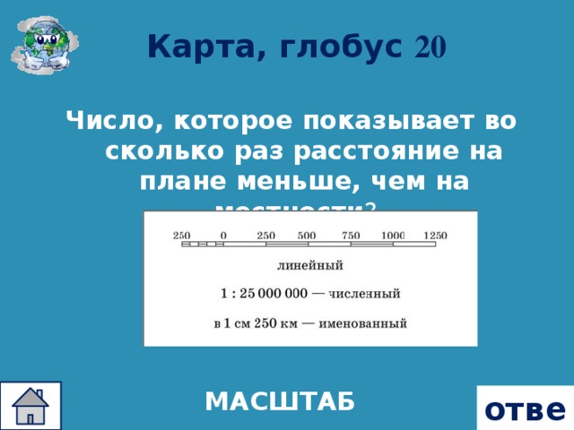 Карта, глобус 20 Число, которое показывает во сколько раз расстояние на плане меньше, чем на местности ?  МАСШТАБ ответ