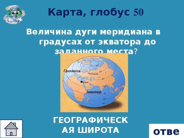 Карта, глобус 50 Величина дуги меридиана в градусах от экватора до заданного места ? ГЕОГРАФИЧЕСКАЯ ШИРОТА ответ