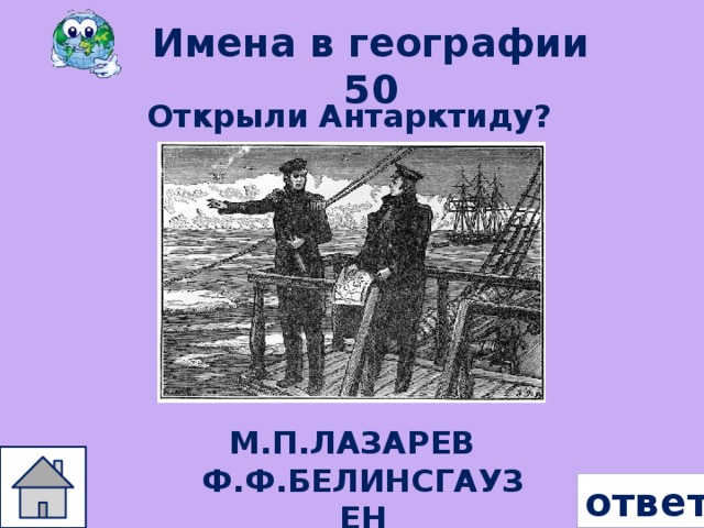 Имена в географии 50 Открыли Антарктиду? М.П.ЛАЗАРЕВ Ф.Ф.БЕЛИНСГАУЗЕН ответ