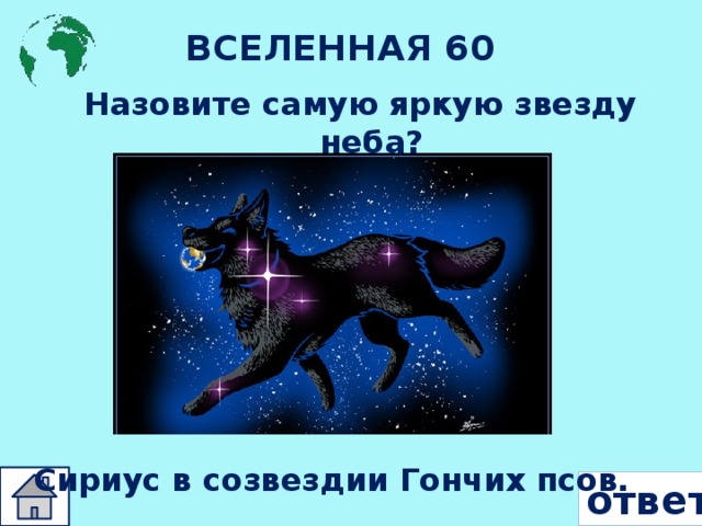 ВСЕЛЕННАЯ 60  Назовите самую яркую звезду неба? Сириус в созвездии Гончих псов. ответ