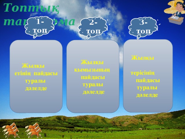 Топтық тапсырма 1-топ 2-топ 3-топ  Жылқы терісінің пайдасы туралы дәлелде Жылқы қымызының пайдасы туралы  Жылқы етінің пайдасы туралы дәлелде  дәлелде