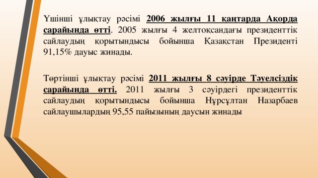 Үшінші ұлықтау рәсімі 2006 жылғы 11 қаңтарда Ақорда сарайында өтті . 2005 жылғы 4 желтоқсандағы президенттік сайлаудың қорытындысы бойынша Қазақстан Президенті 91,15% дауыс жинады. Төртінші ұлықтау рәсімі 2011 жылғы 8 сәуірде Тәуелсіздік сарайында өтті. 2011 жылғы 3 сәуірдегі президенттік сайлаудың қорытындысы бойынша Нұрсұлтан Назарбаев сайлаушылардың 95,55 пайызының даусын жинады