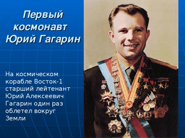 Первый космонавт  Юрий Гагарин   На космическом корабле Восток-1 старший лейтенант Юрий Алексеевич Гагарин один раз облетел вокруг Земли