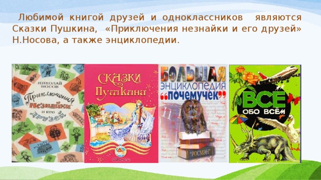Любимой книгой друзей и одноклассников являются Сказки Пушкина, «Приключения незнайки и его друзей» Н.Носова, а также энциклопедии.