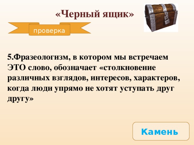 «Черный ящик» проверка 5.Фразеологизм, в котором мы встречаем ЭТО слово, обозначает «столкновение различных взглядов, интересов, характеров, когда люди упрямо не хотят уступать друг другу»  Камень