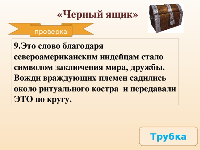 «Черный ящик» проверка 9.Это слово благодаря североамериканским индейцам стало символом заключения мира, дружбы. Вожди враждующих племен садились около ритуального костра и передавали ЭТО по кругу.  Трубка