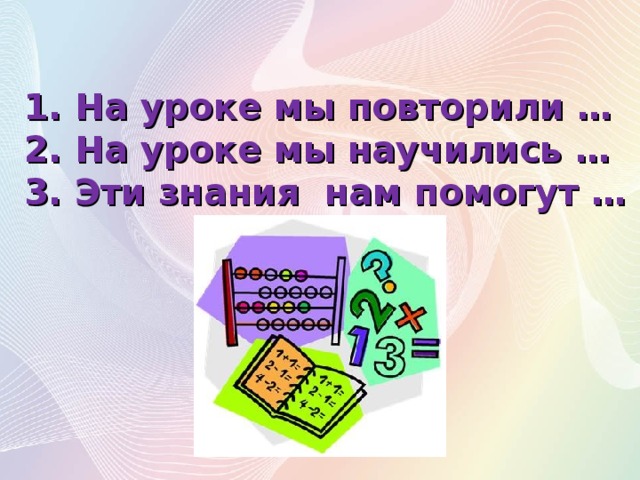 1. На уроке мы повторили …  2. На уроке мы научились …  3. Эти знания нам помогут …