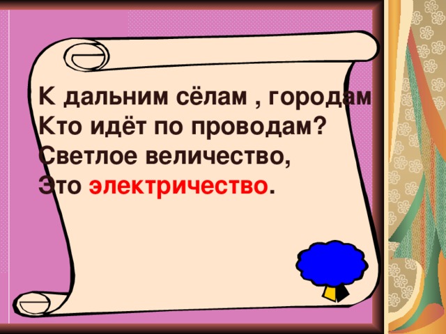 К дальним сёлам , городам Кто идёт по проводам? Светлое величество, Это электричество .