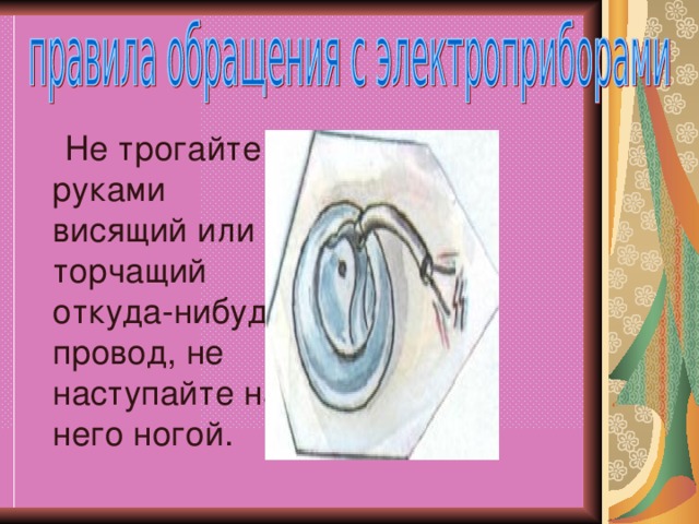 Не трогайте руками висящий или торчащий откуда-нибудь провод, не наступайте на него ногой.