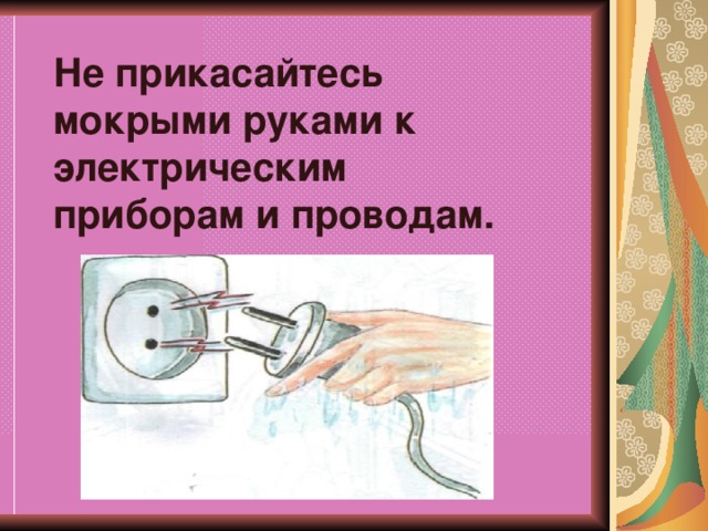 Не прикасайтесь мокрыми руками к электрическим приборам и проводам.