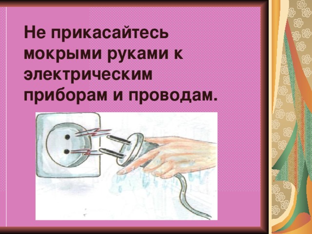 Отключи прибор. Мокрые руки и Электроприборы. Не прикасайтесь мокрыми руками к электрическим приборам. Не ДОТРАГИВАЙСЯ до проводов и электроприборов мокрыми руками. Не трогай мокрыми руками электрические приборы.