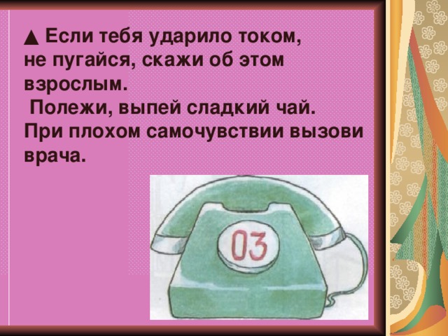 ▲ Если тебя ударило током, не пугайся, скажи об этом взрослым.  Полежи, выпей сладкий чай. При плохом самочувствии вызови врача.