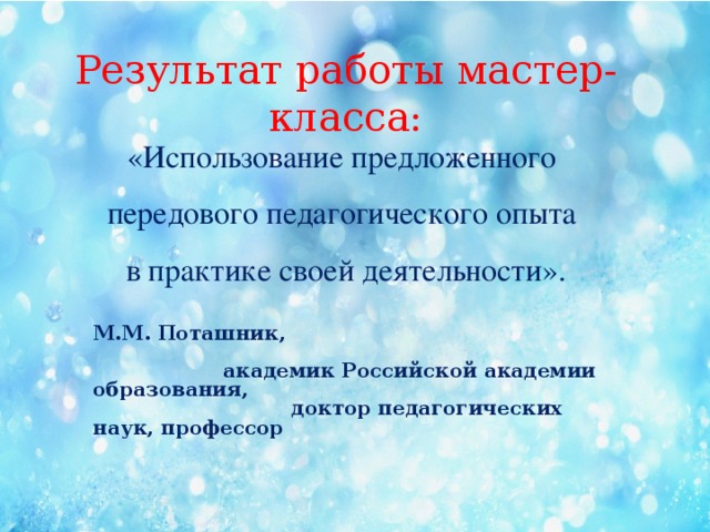 Результат работы мастер-класса: «Использование предложенного передового педагогического опыта в практике своей деятельности».   М.М. Поташник,   академик Российской академии образования,  доктор педагогических наук, профессор