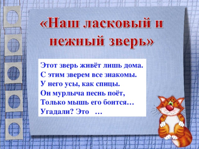 Этот зверь живёт лишь дома. С этим зверем все знакомы. У него усы, как спицы. Он мурлыча песнь поёт, Только мышь его боится… Угадали? Это …