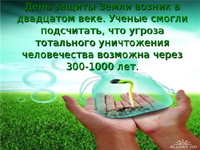 День защиты Земли возник в двадцатом веке. Ученые смогли подсчитать, что угроза тотального уничтожения человечества возможна через 300-1000 лет.