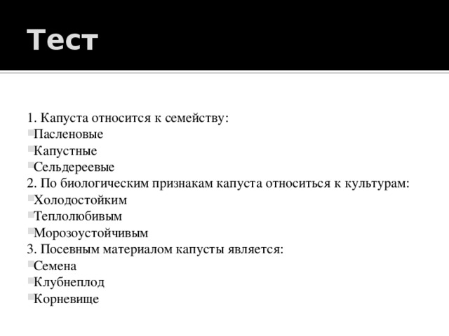 Тест 1. Капуста относится к семейству:   Пасленовые   Капустные   Сельдереевые 2. По биологическим признакам капуста относиться к культурам:   Холодостойким   Теплолюбивым   Морозоустойчивым 3. Посевным материалом капусты является: