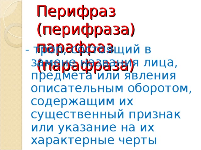 Перифраз (перифраза)  парафраз (парафраза)   - троп, состоящий в замене названия лица, предмета или явления описательным оборотом, содержащим их существенный признак или указание на их характерные черты