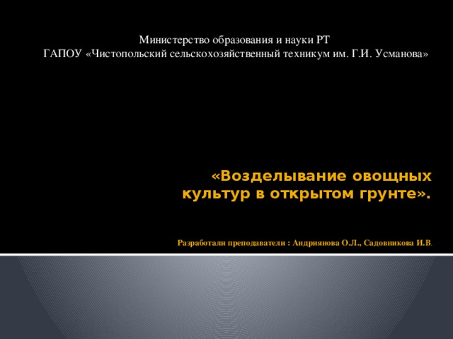   Министерство образования и науки РТ ГАПОУ «Чистопольский сельскохозяйственный техникум им. Г.И. Усманова» «Возделывание овощных  культур в открытом грунте».    Разработали преподаватели : Андриянова О.Л., Садовникова И.В .