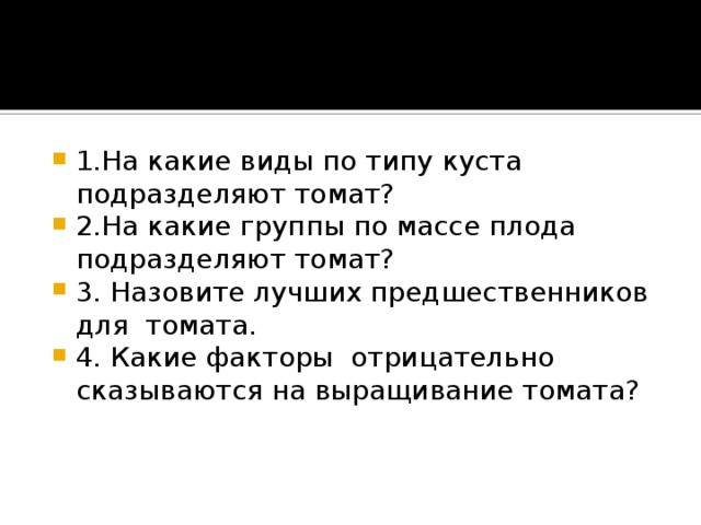 1.На какие виды по типу куста подразделяют томат? 2.На какие группы по массе плода подразделяют томат? 3. Назовите лучших предшественников для томата. 4. Какие факторы отрицательно сказываются на выращивание томата?