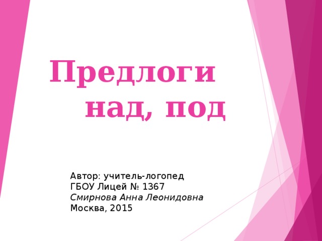 Предлоги  над, под Автор: учитель-логопед ГБОУ Лицей № 1367 Смирнова Анна Леонидовна Москва, 2015