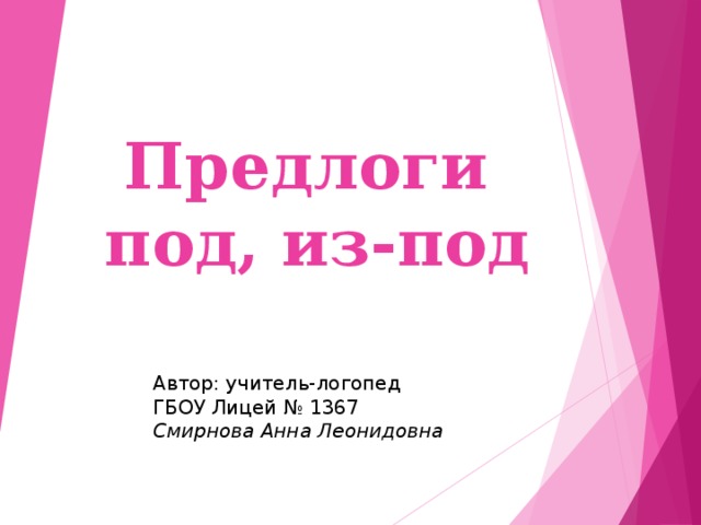 Предлоги  под, из-под Автор: учитель-логопед ГБОУ Лицей № 1367 Смирнова Анна Леонидовна