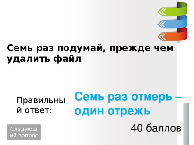 Семь раз подумай, прежде чем удалить файл Семь раз отмерь – один отрежь Правильный ответ: 40 баллов Следующий вопрос