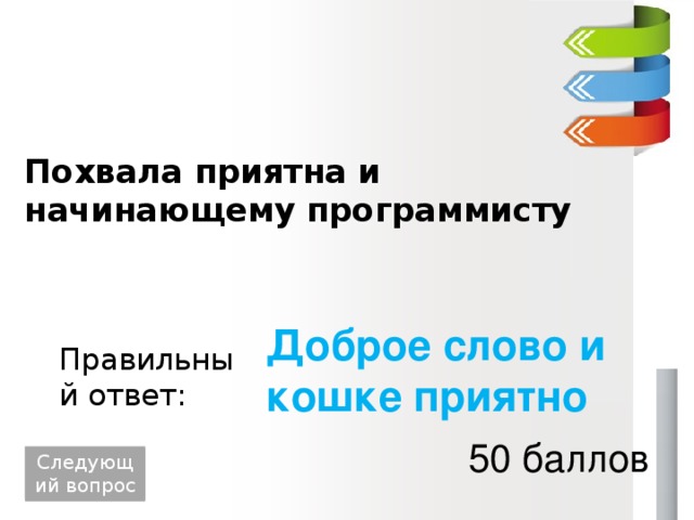 Похвала приятна и начинающему программисту Доброе слово и кошке приятно Правильный ответ: 50 баллов Следующий вопрос