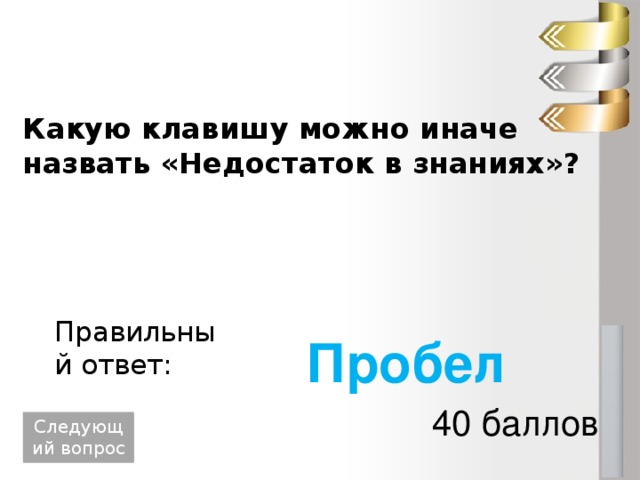 Какую клавишу можно иначе назвать «Недостаток в знаниях»? Правильный ответ: Пробел 40 баллов Следующий вопрос