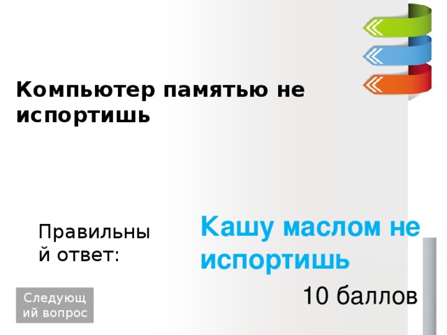 Компьютер памятью не испортишь Кашу маслом не испортишь Правильный ответ: 10 баллов Следующий вопрос