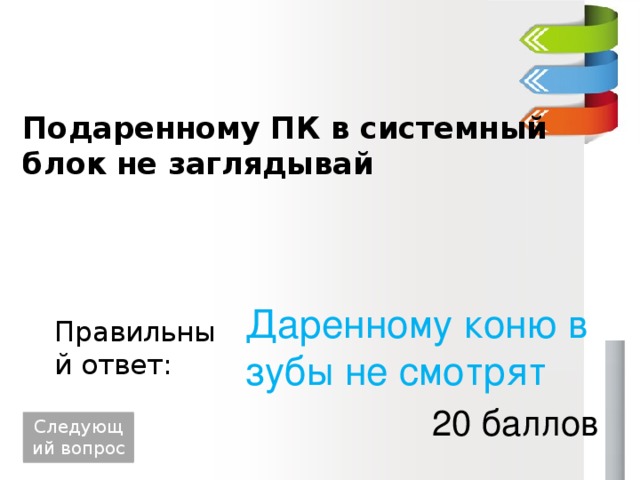 Подаренному ПК в системный блок не заглядывай Даренному коню в зубы не смотрят Правильный ответ: 20 баллов Следующий вопрос