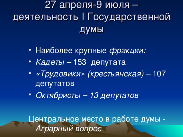 27 апреля-9 июля – деятельность I Государственной думы Наиболее крупные фракции: Кадеты – 153 депутата «Трудовики» (крестьянская) – 107 депутатов Октябристы – 13 депутатов  Центральное место в работе думы - Аграрный вопрос