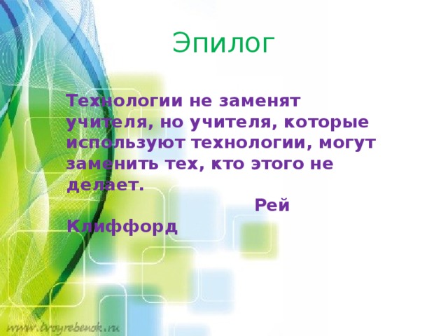 Эпилог Технологии не заменят учителя, но учителя, которые используют технологии, могут заменить тех, кто этого не делает.  Рей Клиффорд