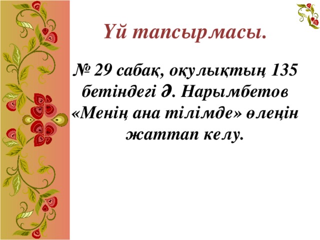 Үй тапсырмасы.     № 29 сабақ, оқулықтың 135 бетіндегі Ә. Нарымбетов «Менің ана тілімде» өлеңін жаттап келу.