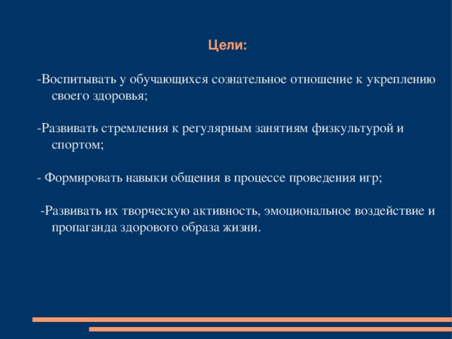 Цели : -Воспитывать у обучающихся сознательное отношение к укреплению своего здоровья; -Развивать стремления к регулярным занятиям физкультурой и спортом; - Формировать навыки общения в процессе проведения игр;  -Развивать их творческую активность, эмоциональное воздействие и пропаганда здорового образа жизни.