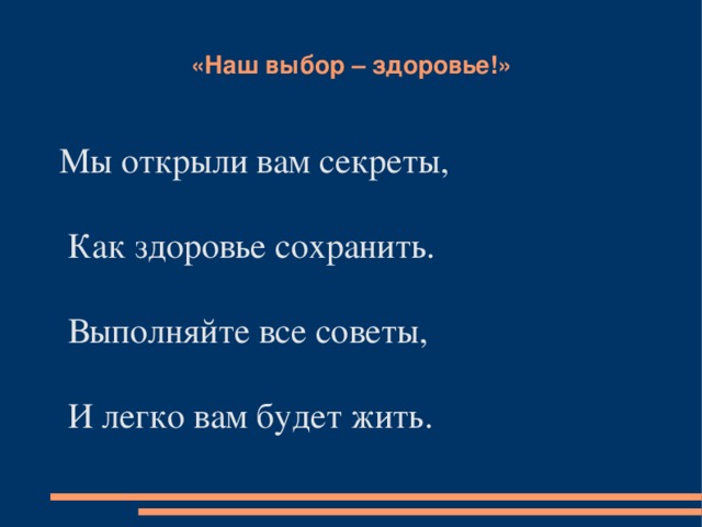 «Наш выбор – здоровье!» Мы открыли вам секреты,  Как здоровье сохранить.  Выполняйте все советы,  И легко вам будет жить.