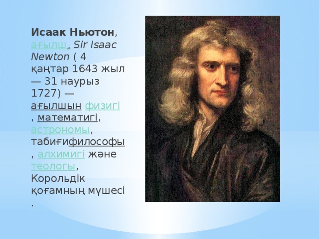 Исаак Ньютон ,  ағылш .   Sir Isaac Newton  ( 4 қаңтар 1643 жыл — 31 наурыз 1727) —  ағылшын   физигі ,  математигі ,  астрономы , табиғи философы ,  алхимигі  және  теологы , Корольдік қоғамның мүшесі . 