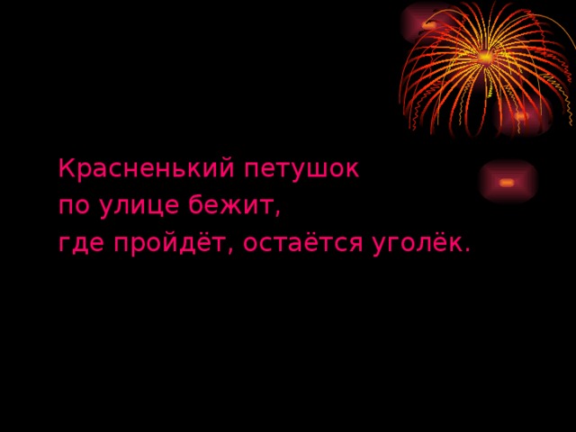 Красненький петушок по улице бежит, где пройдёт, остаётся уголёк.