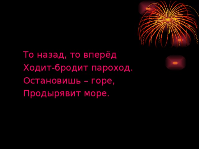 То назад, то вперёд Ходит-бродит пароход. Остановишь – горе, Продырявит море.