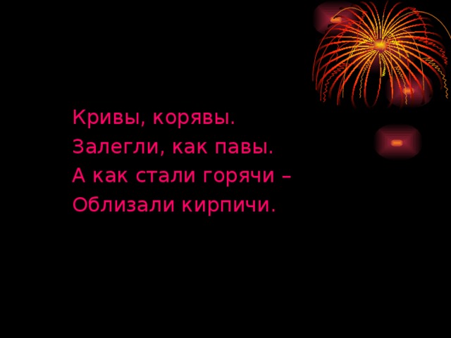 Кривы, корявы. Залегли, как павы. А как стали горячи – Облизали кирпичи.