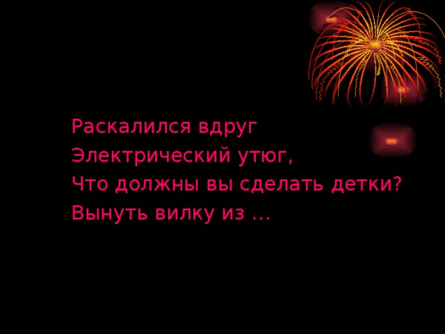 Раскалился вдруг Электрический утюг, Что должны вы сделать детки? Вынуть вилку из …