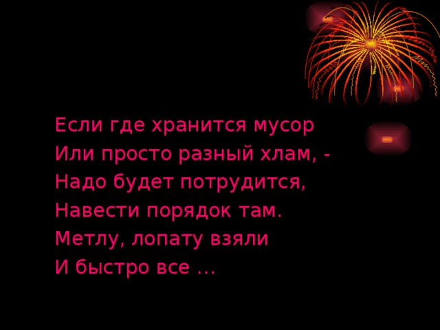 Если где хранится мусор Или просто разный хлам, - Надо будет потрудится, Навести порядок там. Метлу, лопату взяли И быстро все …