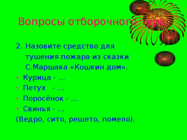 Вопросы отборочного тура: 2. Назовите средство для  тушения пожара из сказки  С.Маршака «Кошкин дом». Курица - … Петух - … Поросёнок - … Свинья - … (Ведро, сито, решето, помело).