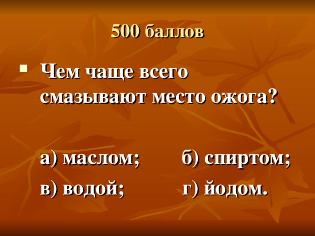 500 баллов Чем чаще всего смазывают место ожога?   а) маслом; б) спиртом;  в) водой; г) йодом.