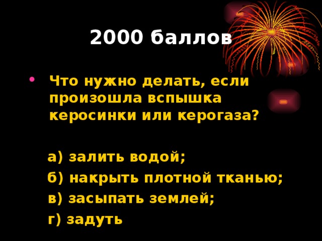 2000 баллов Что нужно делать, если произошла вспышка керосинки или керогаза?   а) залить водой;  б) накрыть плотной тканью;  в) засыпать землей;  г) задуть