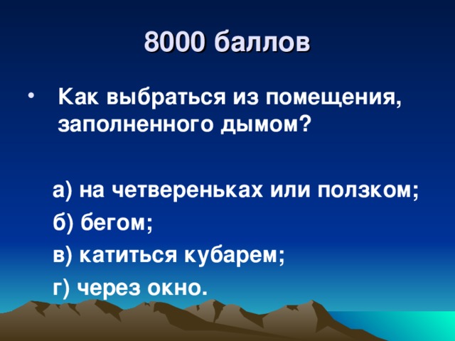 8000 баллов Как выбраться из помещения, заполненного дымом?   а) на четвереньках или ползком;  б) бегом;  в) катиться кубарем;  г) через окно.