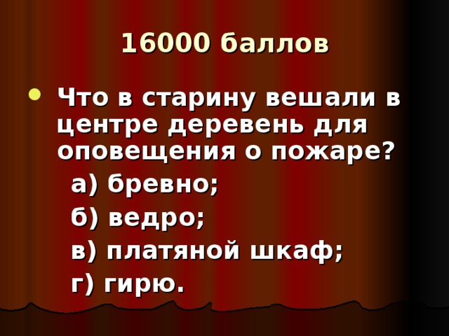 16000 баллов Что в старину вешали в центре деревень для оповещения о пожаре?  а) бревно;  б) ведро;  в) платяной шкаф;  г) гирю.